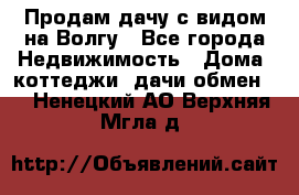 Продам дачу с видом на Волгу - Все города Недвижимость » Дома, коттеджи, дачи обмен   . Ненецкий АО,Верхняя Мгла д.